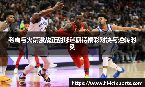 老鹰与火箭激战正酣球迷期待精彩对决与逆转时刻