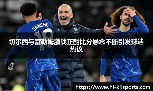 切尔西与富勒姆激战正酣比分悬念不断引发球迷热议
