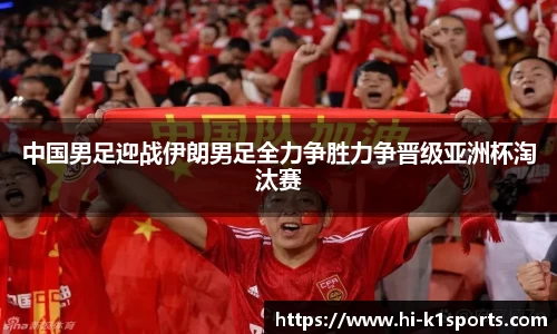 中国男足迎战伊朗男足全力争胜力争晋级亚洲杯淘汰赛