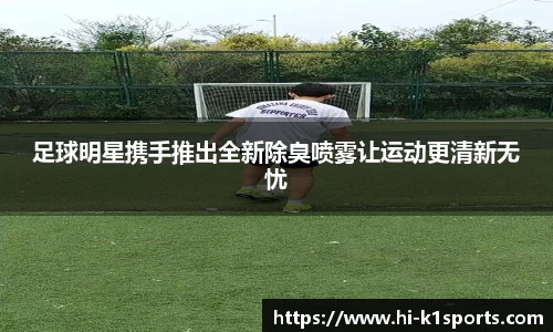 足球明星携手推出全新除臭喷雾让运动更清新无忧