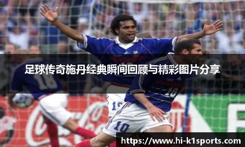 足球传奇施丹经典瞬间回顾与精彩图片分享