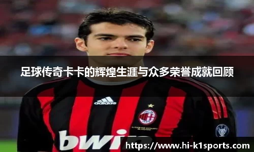 足球传奇卡卡的辉煌生涯与众多荣誉成就回顾