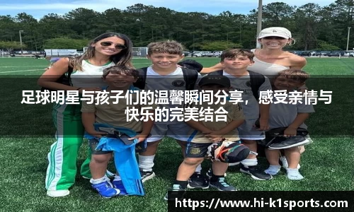 足球明星与孩子们的温馨瞬间分享，感受亲情与快乐的完美结合